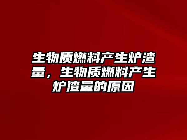 生物質(zhì)燃料產(chǎn)生爐渣量，生物質(zhì)燃料產(chǎn)生爐渣量的原因