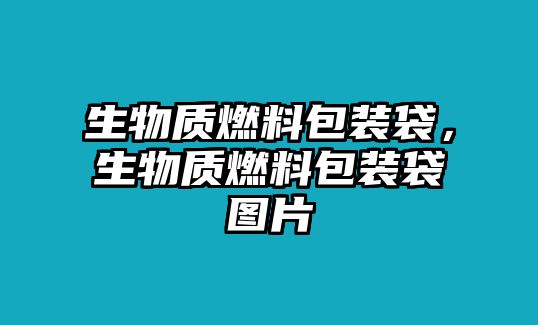 生物質(zhì)燃料包裝袋，生物質(zhì)燃料包裝袋圖片