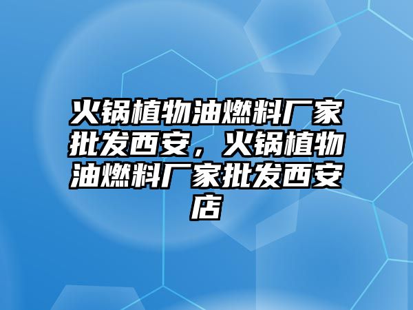 火鍋植物油燃料廠家批發(fā)西安，火鍋植物油燃料廠家批發(fā)西安店