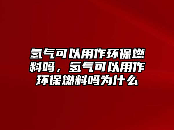 氫氣可以用作環(huán)保燃料嗎，氫氣可以用作環(huán)保燃料嗎為什么