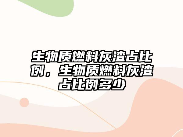 生物質(zhì)燃料灰渣占比例，生物質(zhì)燃料灰渣占比例多少