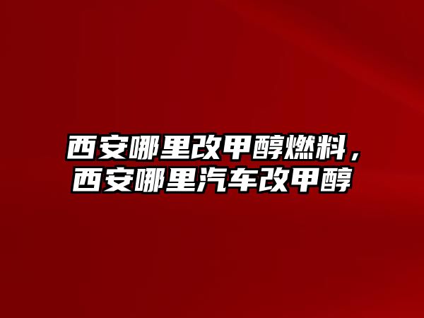 西安哪里改甲醇燃料，西安哪里汽車改甲醇