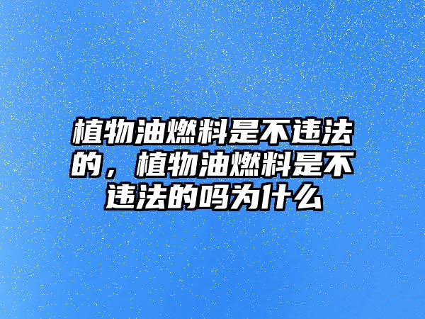 植物油燃料是不違法的，植物油燃料是不違法的嗎為什么