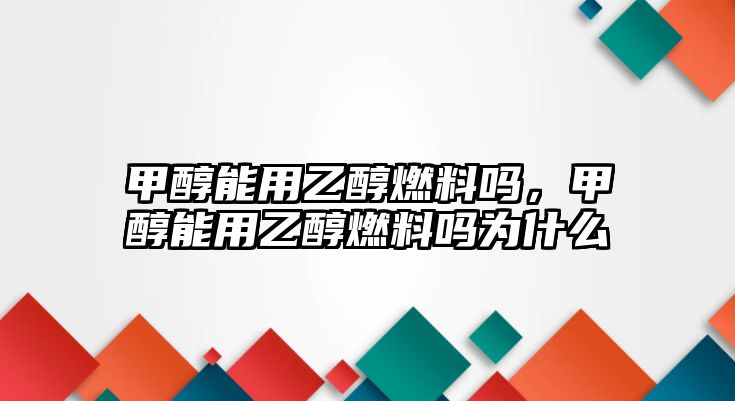 甲醇能用乙醇燃料嗎，甲醇能用乙醇燃料嗎為什么