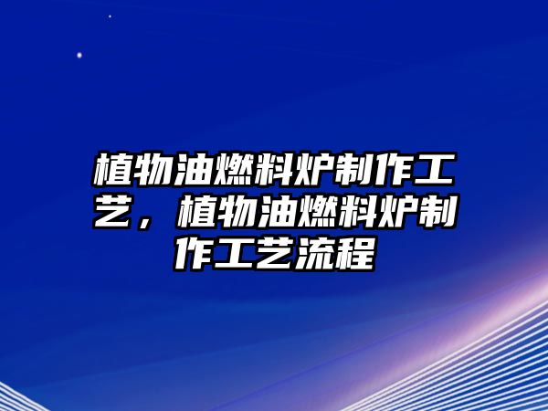 植物油燃料爐制作工藝，植物油燃料爐制作工藝流程
