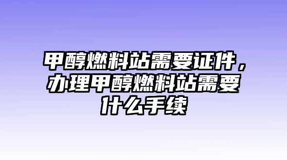 甲醇燃料站需要證件，辦理甲醇燃料站需要什么手續(xù)