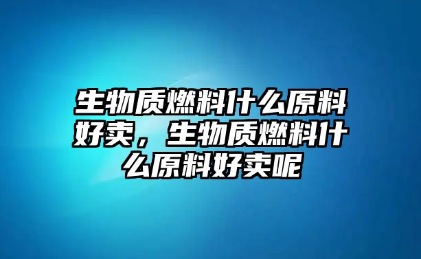 生物質(zhì)燃料什么原料好賣，生物質(zhì)燃料什么原料好賣呢