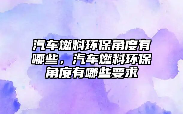 汽車燃料環(huán)保角度有哪些，汽車燃料環(huán)保角度有哪些要求