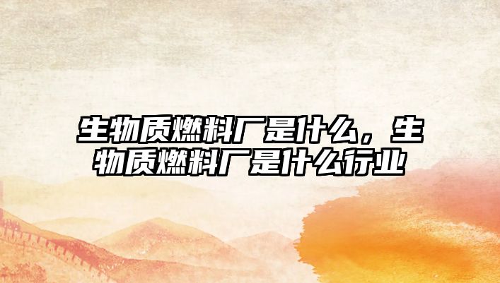 生物質(zhì)燃料廠是什么，生物質(zhì)燃料廠是什么行業(yè)