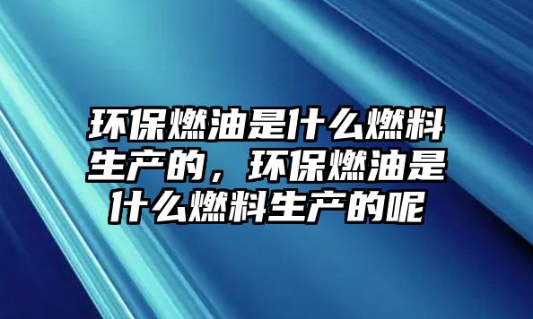 環(huán)保燃油是什么燃料生產(chǎn)的，環(huán)保燃油是什么燃料生產(chǎn)的呢