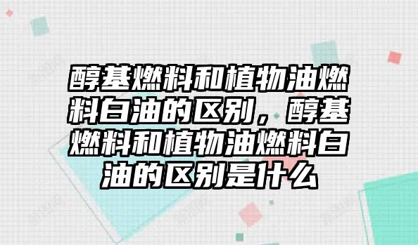 醇基燃料和植物油燃料白油的區(qū)別，醇基燃料和植物油燃料白油的區(qū)別是什么