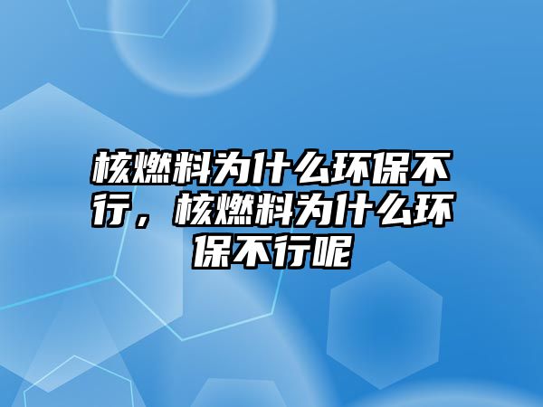 核燃料為什么環(huán)保不行，核燃料為什么環(huán)保不行呢