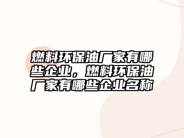 燃料環(huán)保油廠家有哪些企業(yè)，燃料環(huán)保油廠家有哪些企業(yè)名稱(chēng)