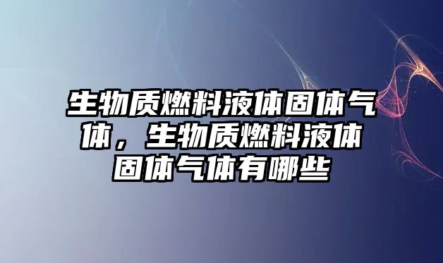 生物質(zhì)燃料液體固體氣體，生物質(zhì)燃料液體固體氣體有哪些