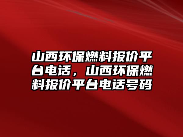 山西環(huán)保燃料報(bào)價(jià)平臺電話，山西環(huán)保燃料報(bào)價(jià)平臺電話號碼