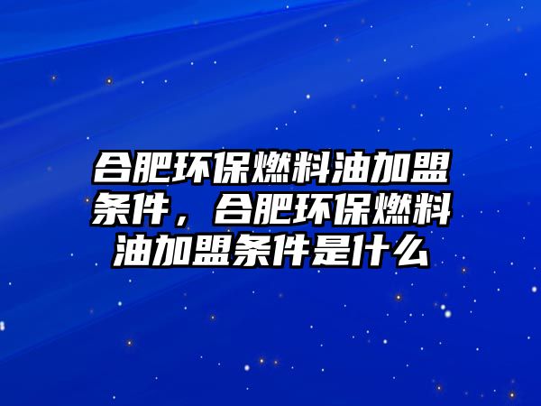 合肥環(huán)保燃料油加盟條件，合肥環(huán)保燃料油加盟條件是什么