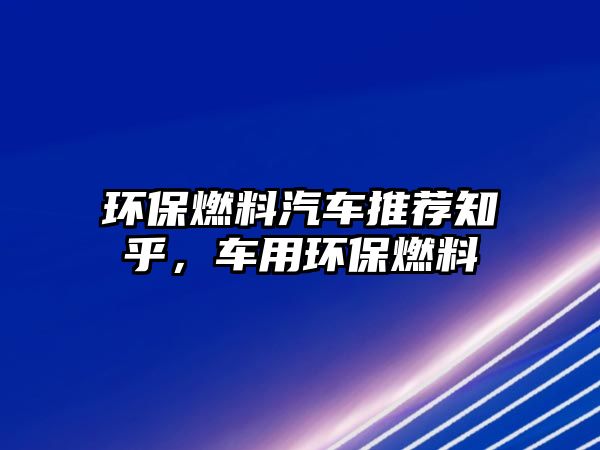 環(huán)保燃料汽車推薦知乎，車用環(huán)保燃料