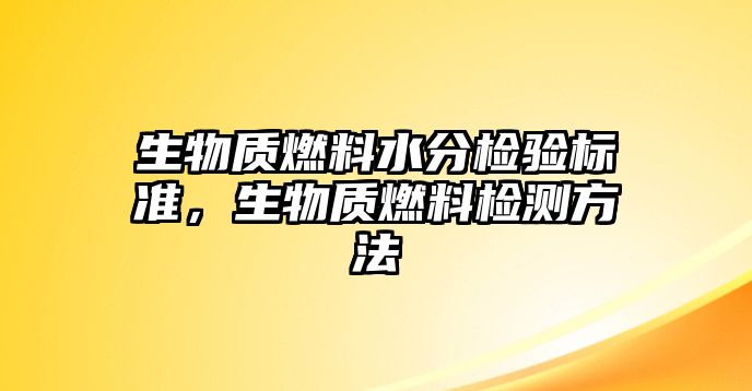 生物質(zhì)燃料水分檢驗(yàn)標(biāo)準(zhǔn)，生物質(zhì)燃料檢測(cè)方法