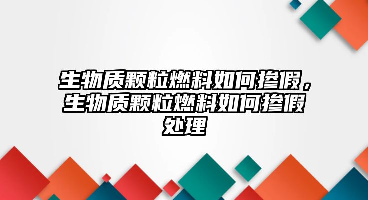 生物質(zhì)顆粒燃料如何摻假，生物質(zhì)顆粒燃料如何摻假處理