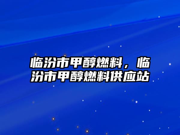 臨汾市甲醇燃料，臨汾市甲醇燃料供應(yīng)站