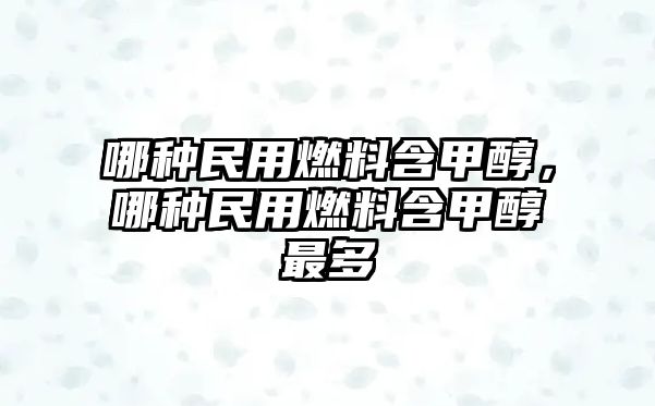 哪種民用燃料含甲醇，哪種民用燃料含甲醇最多