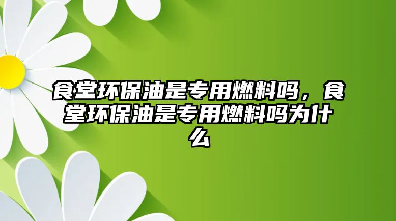 食堂環(huán)保油是專用燃料嗎，食堂環(huán)保油是專用燃料嗎為什么