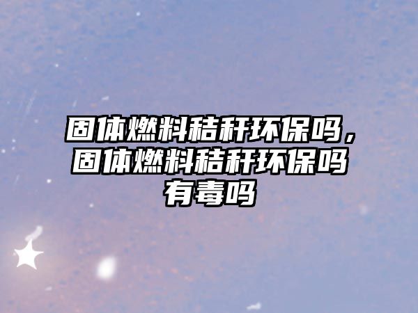 固體燃料秸稈環(huán)保嗎，固體燃料秸稈環(huán)保嗎有毒嗎