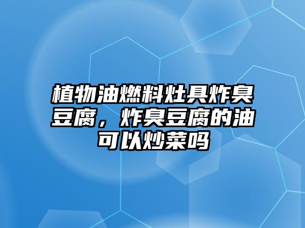 植物油燃料灶具炸臭豆腐，炸臭豆腐的油可以炒菜嗎