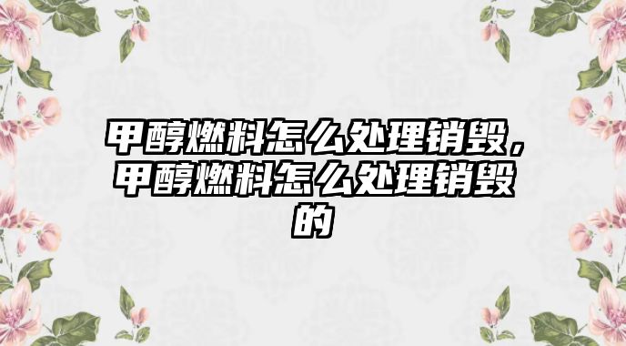 甲醇燃料怎么處理銷毀，甲醇燃料怎么處理銷毀的