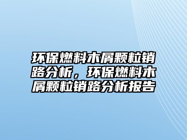 環(huán)保燃料木屑顆粒銷路分析，環(huán)保燃料木屑顆粒銷路分析報告