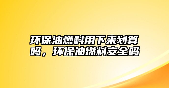 環(huán)保油燃料用下來劃算嗎，環(huán)保油燃料安全嗎