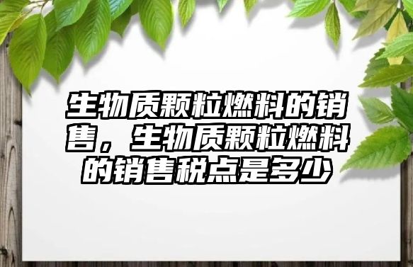 生物質(zhì)顆粒燃料的銷售，生物質(zhì)顆粒燃料的銷售稅點是多少