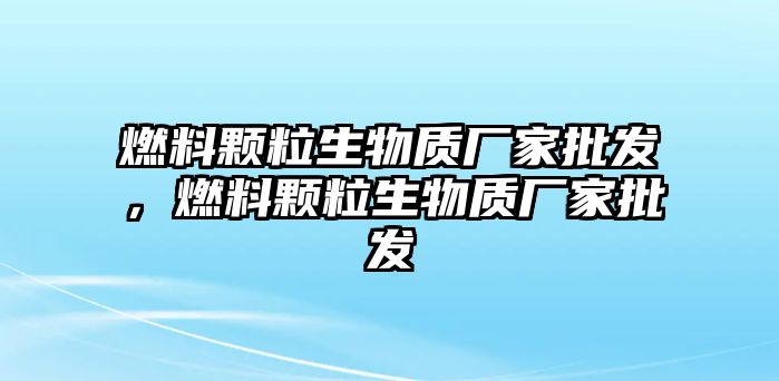 燃料顆粒生物質(zhì)廠家批發(fā)，燃料顆粒生物質(zhì)廠家批發(fā)