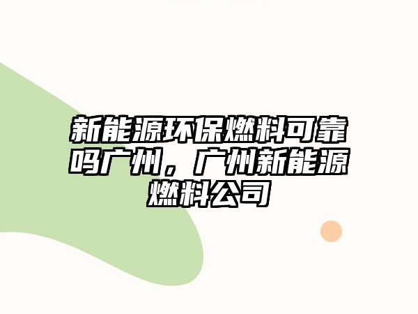 新能源環(huán)保燃料可靠嗎廣州，廣州新能源燃料公司