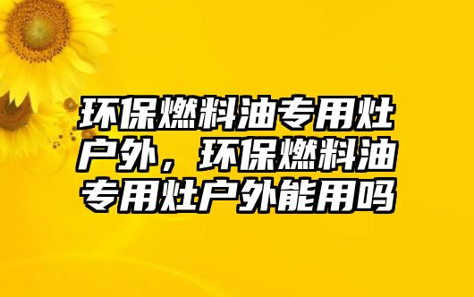 環(huán)保燃料油專用灶戶外，環(huán)保燃料油專用灶戶外能用嗎