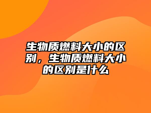 生物質(zhì)燃料大小的區(qū)別，生物質(zhì)燃料大小的區(qū)別是什么