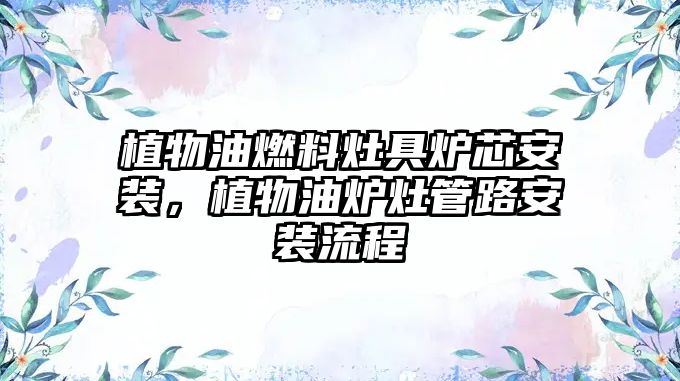 植物油燃料灶具爐芯安裝，植物油爐灶管路安裝流程
