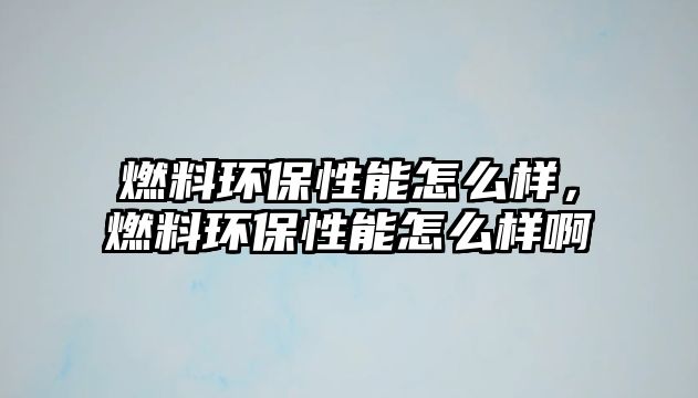 燃料環(huán)保性能怎么樣，燃料環(huán)保性能怎么樣啊