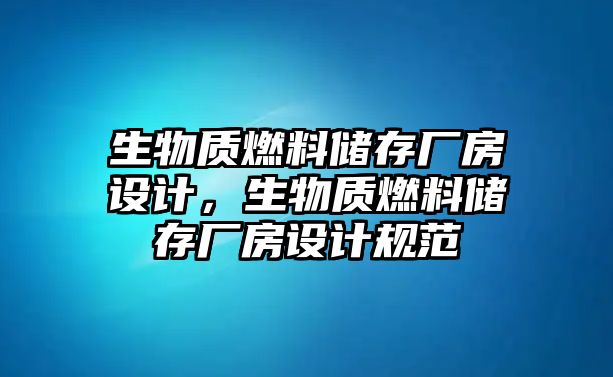 生物質(zhì)燃料儲存廠房設(shè)計，生物質(zhì)燃料儲存廠房設(shè)計規(guī)范