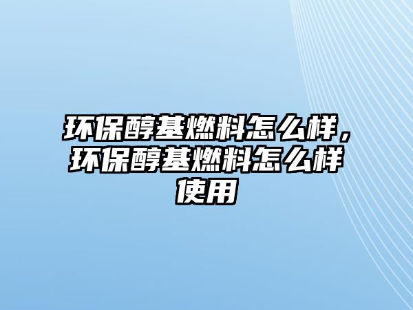 環(huán)保醇基燃料怎么樣，環(huán)保醇基燃料怎么樣使用