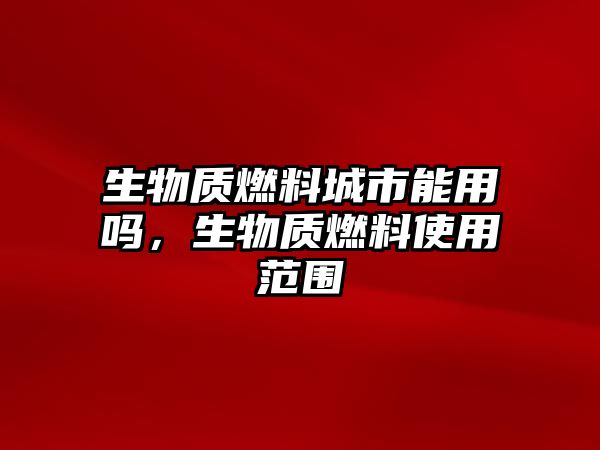 生物質(zhì)燃料城市能用嗎，生物質(zhì)燃料使用范圍
