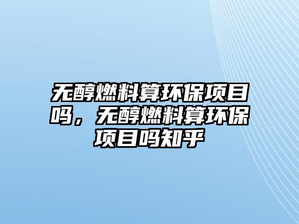 無醇燃料算環(huán)保項目嗎，無醇燃料算環(huán)保項目嗎知乎