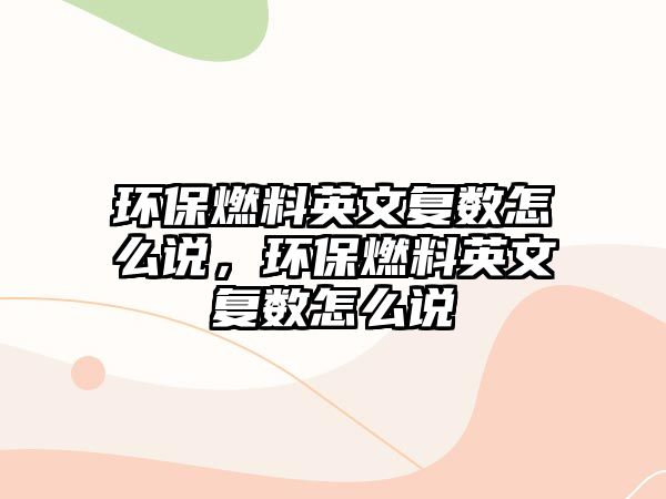 環(huán)保燃料英文復(fù)數(shù)怎么說，環(huán)保燃料英文復(fù)數(shù)怎么說