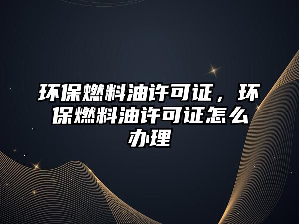 環(huán)保燃料油許可證，環(huán)保燃料油許可證怎么辦理