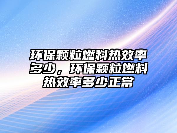 環(huán)保顆粒燃料熱效率多少，環(huán)保顆粒燃料熱效率多少正常