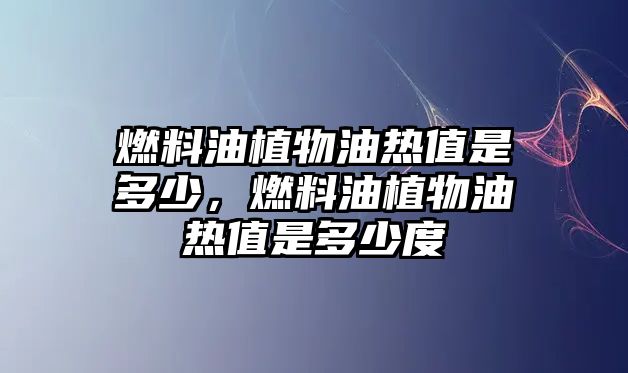 燃料油植物油熱值是多少，燃料油植物油熱值是多少度