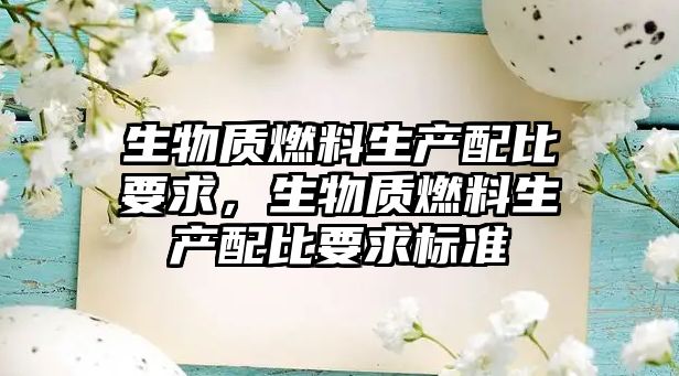 生物質(zhì)燃料生產(chǎn)配比要求，生物質(zhì)燃料生產(chǎn)配比要求標(biāo)準(zhǔn)