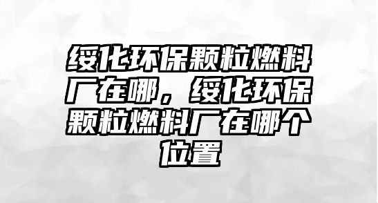 綏化環(huán)保顆粒燃料廠在哪，綏化環(huán)保顆粒燃料廠在哪個位置