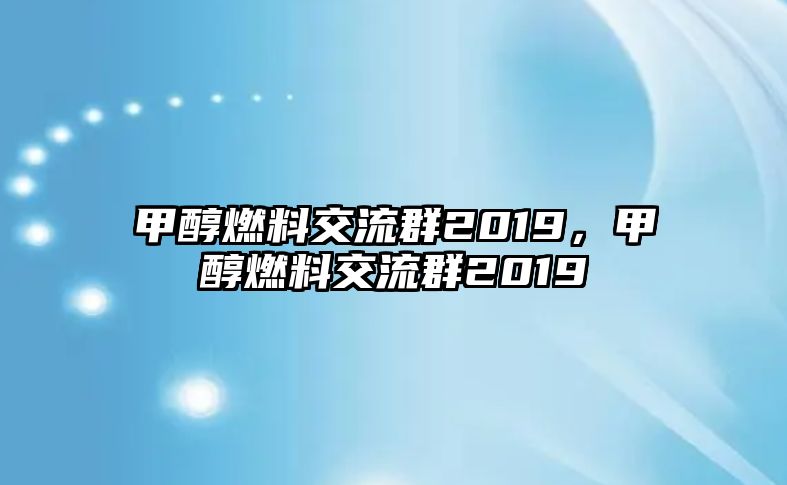 甲醇燃料交流群2019，甲醇燃料交流群2019