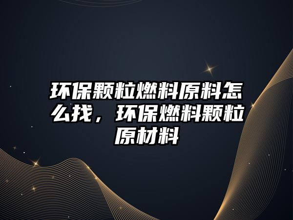 環(huán)保顆粒燃料原料怎么找，環(huán)保燃料顆粒原材料